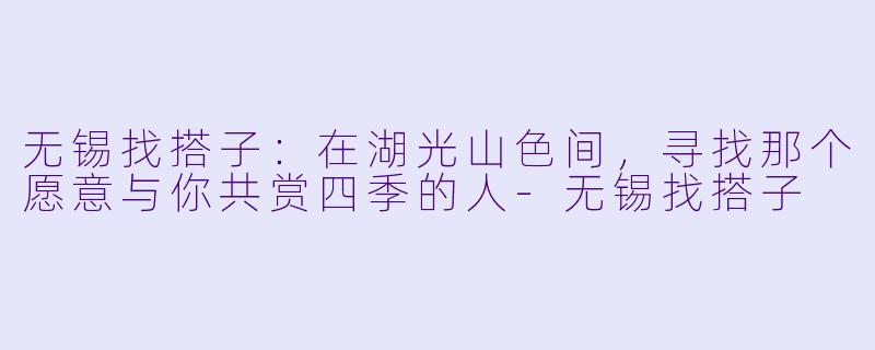 无锡找搭子：在湖光山色间，寻找那个愿意与你共赏四季的人