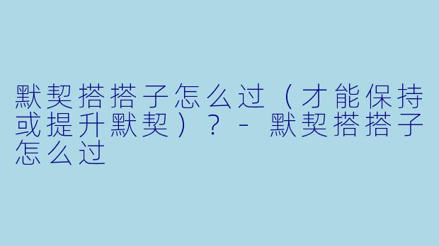 默契搭搭子怎么过（才能保持或提升默契）？-默契搭搭子怎么过