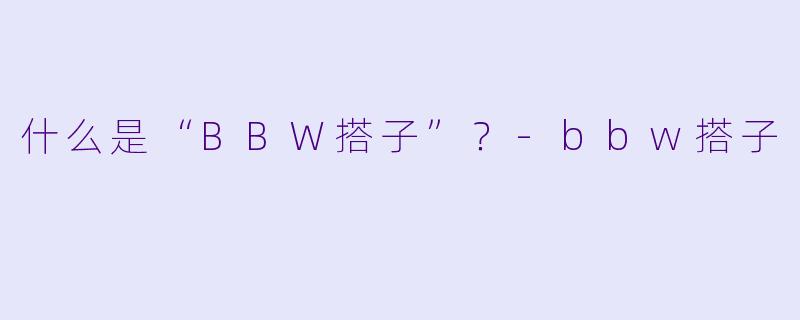 什么是“BBW搭子”?-bbw搭子
