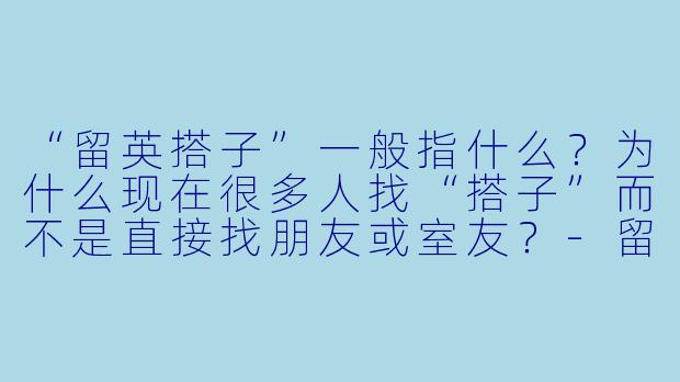 “留英搭子”一般指什么？为什么现在很多人找“搭子”而不是直接找朋友或室友？-留英搭子
