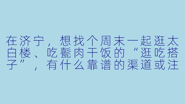 在济宁，想找个周末一起逛太白楼、吃甏肉干饭的“逛吃搭子”，有什么靠谱的渠道或注意事项吗？