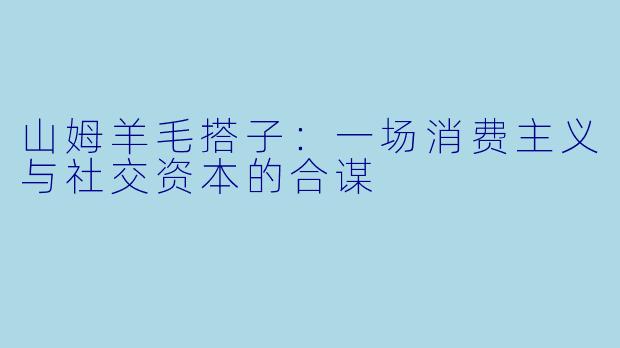 山姆羊毛搭子：一场消费主义与社交资本的合谋