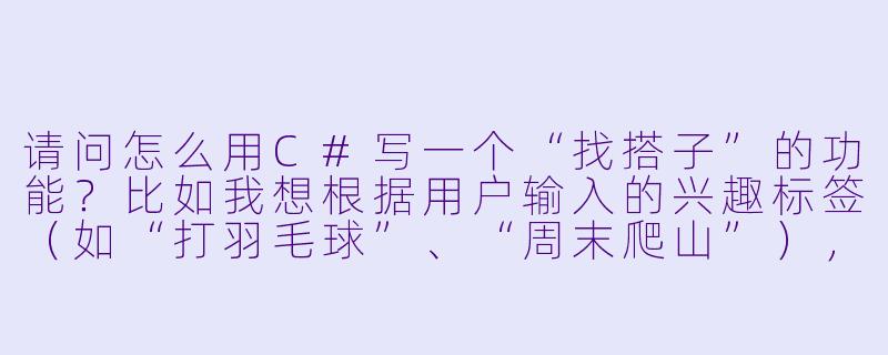请问怎么用C#写一个“找搭子”的功能?比如我想根据用户输入的兴趣标签(如“打羽毛球”、“周末爬山”),从列表里匹配到有相同兴趣的人,并输出匹配结果。-cs找搭子
