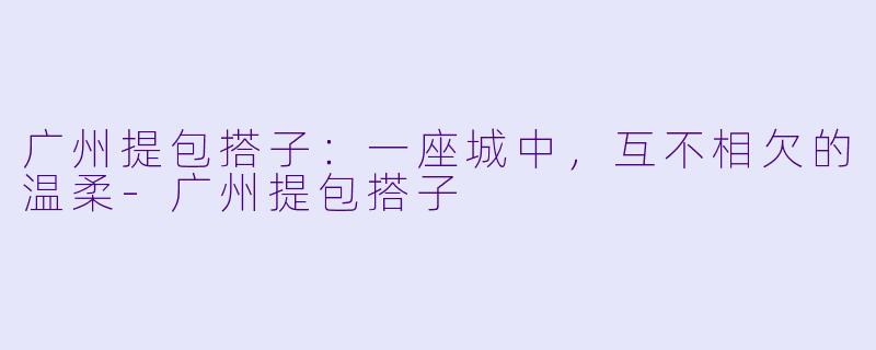 广州提包搭子:一座城中,互不相欠的温柔-广州提包搭子