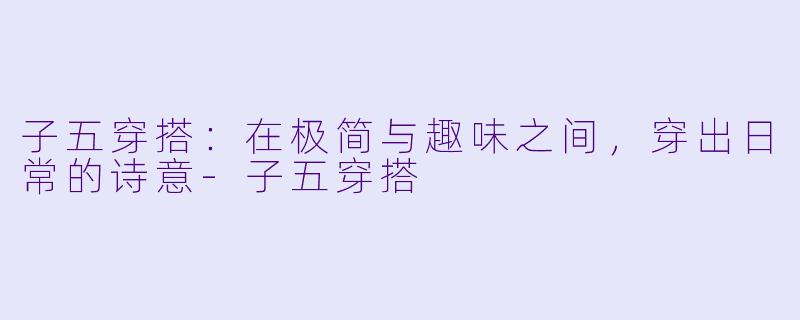 子五穿搭：在极简与趣味之间，穿出日常的诗意-子五穿搭