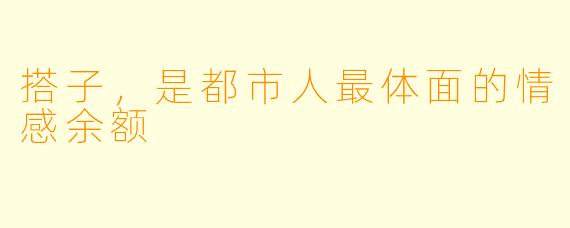 搭子，是都市人最体面的情感余额
