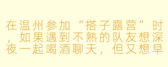 在温州参加“搭子露营”时，如果遇到不熟的队友想深夜一起喝酒聊天，但又想早点休息，该怎么礼貌拒绝又不伤和气？