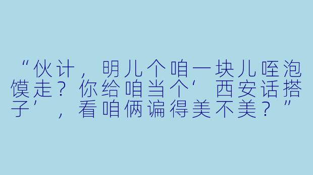 “伙计，明儿个咱一块儿咥泡馍走？你给咱当个‘西安话搭子’，看咱俩谝得美不美？”-西安话搭子