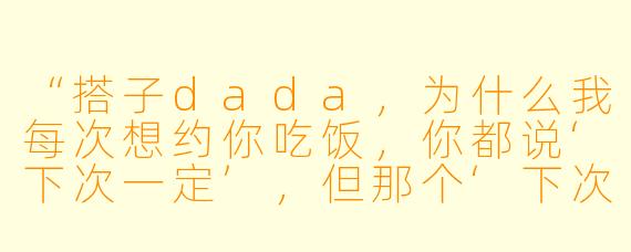 “搭子dada，为什么我每次想约你吃饭，你都说‘下次一定’，但那个‘下次’永远不来？”