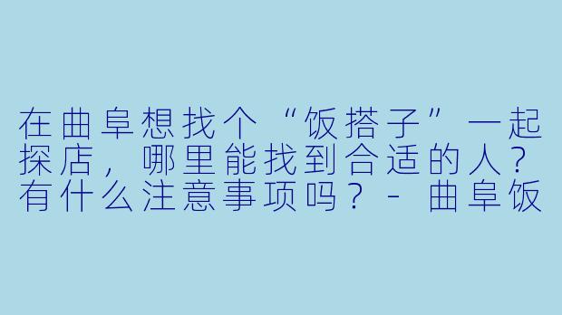 在曲阜想找个“饭搭子”一起探店，哪里能找到合适的人？有什么注意事项吗？-曲阜饭搭子