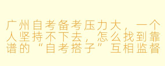 广州自考备考压力大，一个人坚持不下去，怎么找到靠谱的“自考搭子”互相监督？