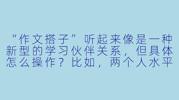 “作文搭子”听起来像是一种新型的学习伙伴关系,但具体怎么操作?比如,两个人水平不同,或者想写的题材不一样,还能成为搭子吗?会不会反而耽误时间?-作文搭子