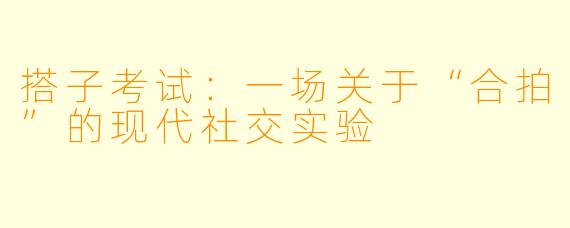 搭子考试：一场关于“合拍”的现代社交实验