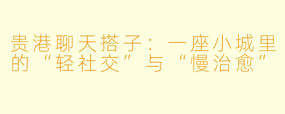贵港聊天搭子：一座小城里的“轻社交”与“慢治愈”
