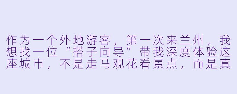 作为一个外地游客,第一次来兰州,我想找一位“搭子向导”带我深度体验这座城市,不是走马观花看景点,而是真正感受本地人的生活。你有什么推荐的路线或隐藏玩法吗?-兰州搭子向导
