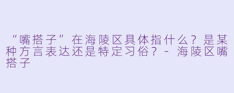 “嘴搭子”在海陵区具体指什么？是某种方言表达还是特定习俗？-海陵区嘴搭子