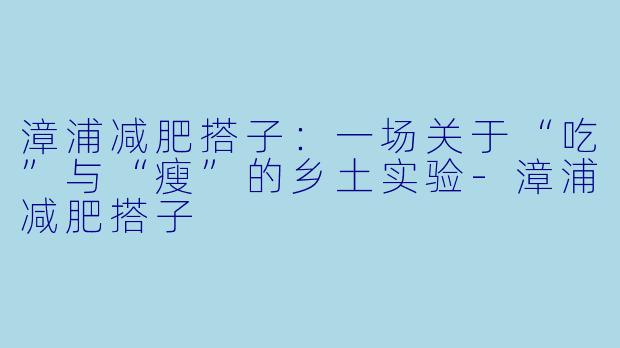 漳浦减肥搭子:一场关于“吃”与“瘦”的乡土实验-漳浦减肥搭子