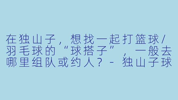 在独山子，想找一起打篮球/羽毛球的“球搭子”，一般去哪里组队或约人？-独山子球搭子