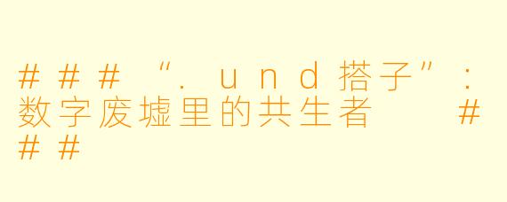 ###“.und搭子”:数字废墟里的共生者
###