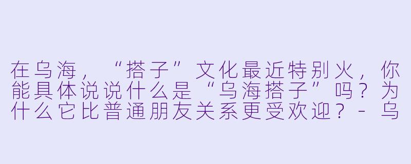 在乌海，“搭子”文化最近特别火，你能具体说说什么是“乌海搭子”吗？为什么它比普通朋友关系更受欢迎？-乌海搭子