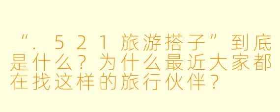 “.521旅游搭子”到底是什么？为什么最近大家都在找这样的旅行伙伴？