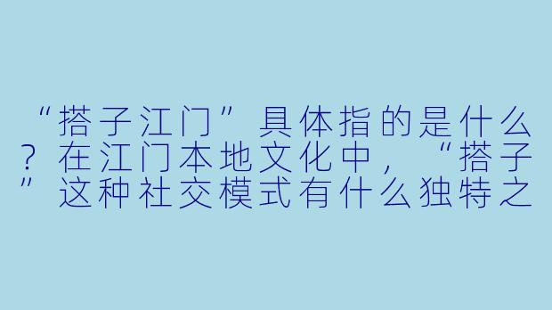 “搭子江门”具体指的是什么?在江门本地文化中,“搭子”这种社交模式有什么独特之处?-搭子江门