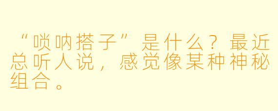 “唢呐搭子”是什么？最近总听人说，感觉像某种神秘组合。