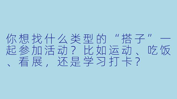 你想找什么类型的“搭子”一起参加活动？比如运动、吃饭、看展，还是学习打卡？