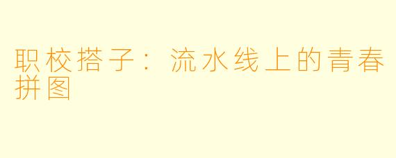 职校搭子：流水线上的青春拼图