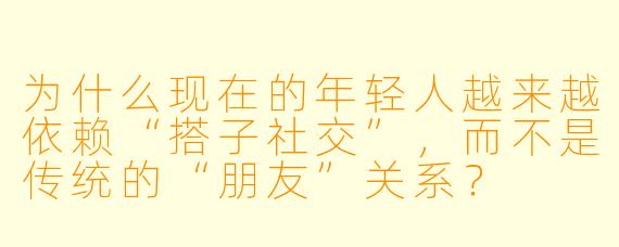为什么现在的年轻人越来越依赖“搭子社交”，而不是传统的“朋友”关系？