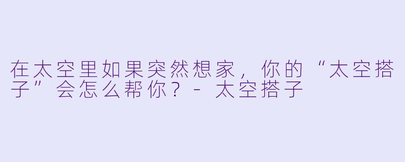 在太空里如果突然想家，你的“太空搭子”会怎么帮你？-太空搭子