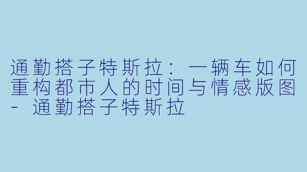 通勤搭子特斯拉：一辆车如何重构都市人的时间与情感版图-通勤搭子特斯拉