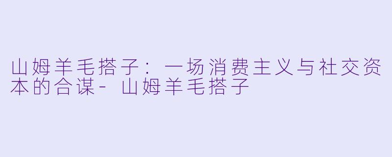 山姆羊毛搭子：一场消费主义与社交资本的合谋-山姆羊毛搭子