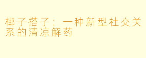 椰子搭子：一种新型社交关系的清凉解药