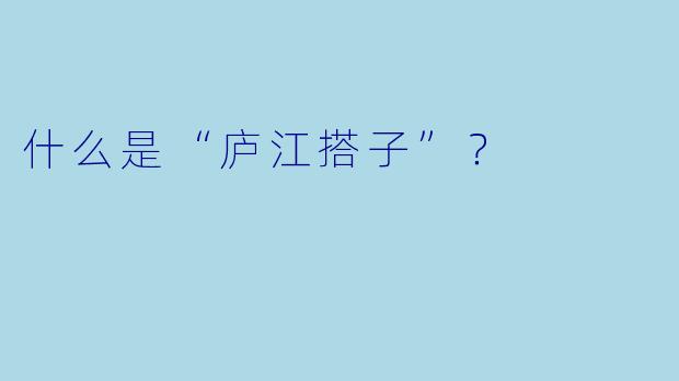 什么是“庐江搭子”？