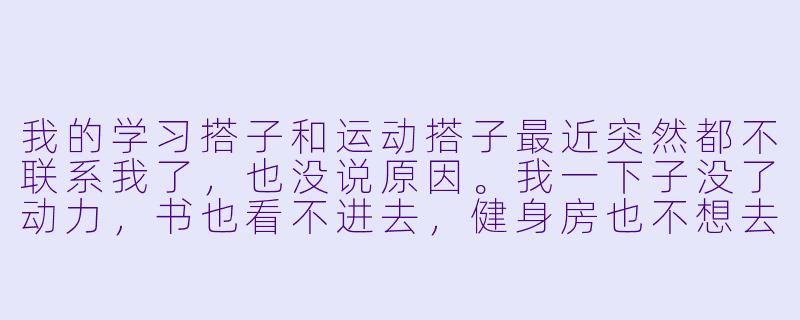我的学习搭子和运动搭子最近突然都不联系我了，也没说原因。我一下子没了动力，书也看不进去，健身房也不想去了。该怎么调整这种“被抛弃”的感觉？-学习搭子和运动搭子突然没了