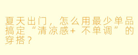 夏天出门,怎么用最少单品搞定“清凉感+不单调”的穿搭?