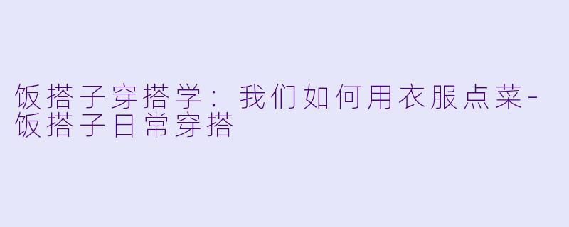 饭搭子穿搭学：我们如何用衣服点菜-饭搭子日常穿搭