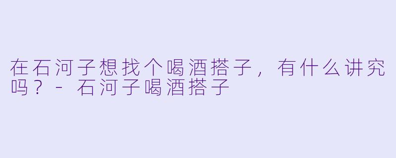 在石河子想找个喝酒搭子，有什么讲究吗？-石河子喝酒搭子