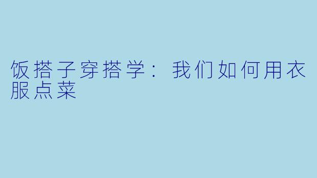 饭搭子穿搭学：我们如何用衣服点菜
