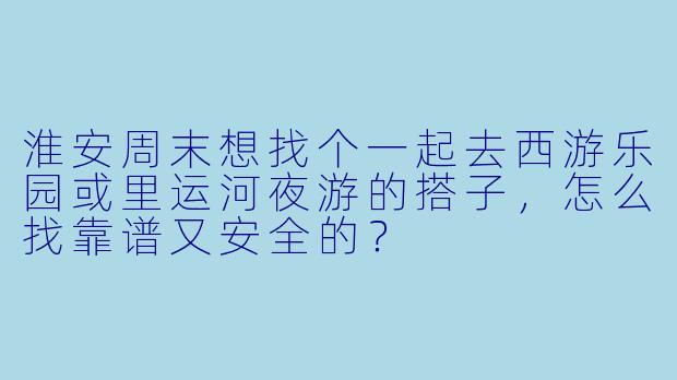 淮安周末想找个一起去西游乐园或里运河夜游的搭子，怎么找靠谱又安全的？