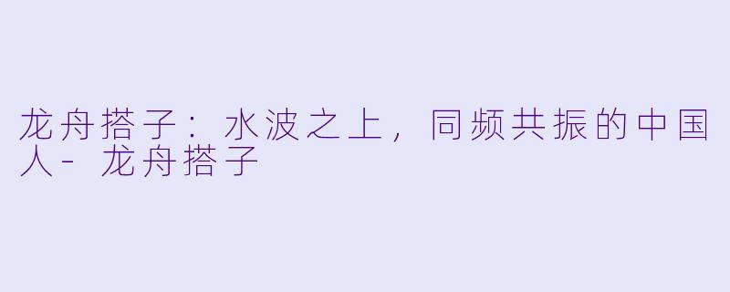 龙舟搭子：水波之上，同频共振的中国人-龙舟搭子