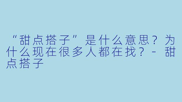 “甜点搭子”是什么意思？为什么现在很多人都在找？-甜点搭子