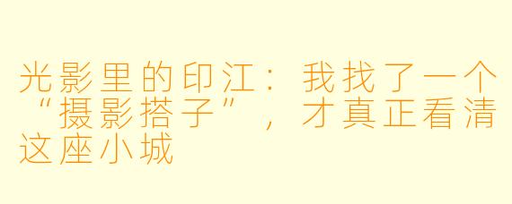 光影里的印江：我找了一个“摄影搭子”，才真正看清这座小城