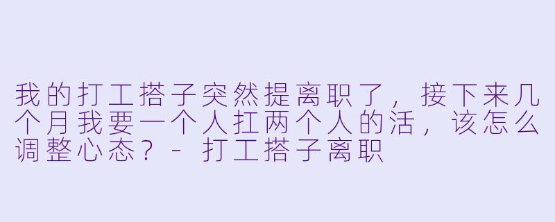 我的打工搭子突然提离职了，接下来几个月我要一个人扛两个人的活，该怎么调整心态？