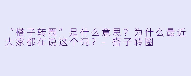 “搭子转圈”是什么意思?为什么最近大家都在说这个词?-搭子转圈