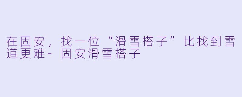 在固安，找一位“滑雪搭子”比找到雪道更难-固安滑雪搭子