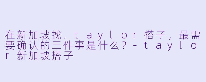 在新加坡找.taylor搭子，最需要确认的三件事是什么？-taylor新加坡搭子