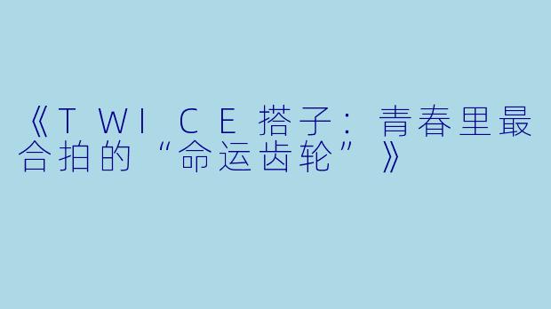 《TWICE搭子：青春里最合拍的“命运齿轮”》