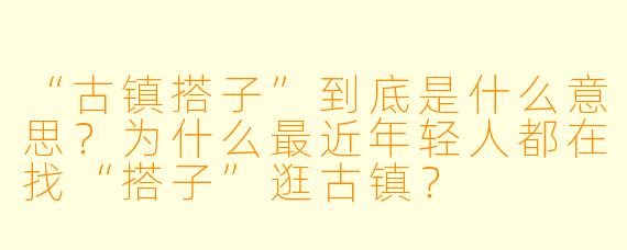 “古镇搭子”到底是什么意思？为什么最近年轻人都在找“搭子”逛古镇？